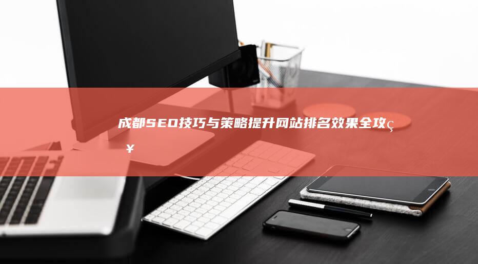 成都SEO技巧与策略：提升网站排名效果全攻略